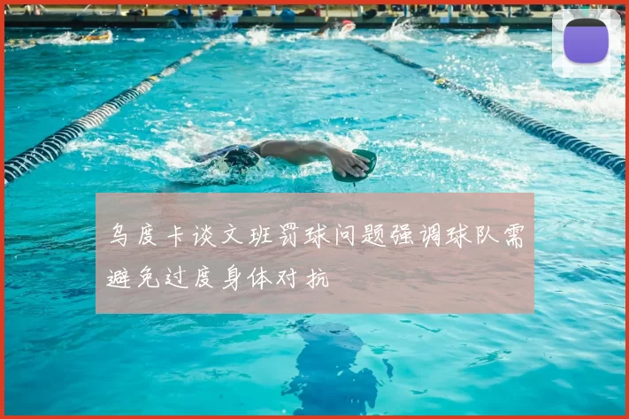乌度卡谈文班罚球问题强调球队需避免过度身体对抗
