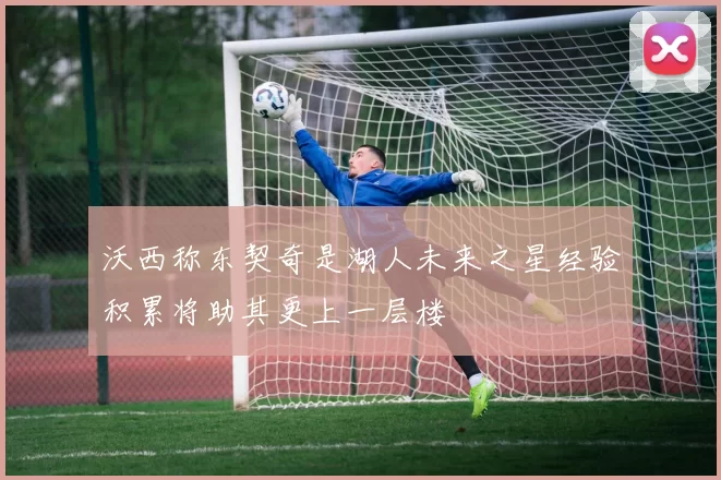 沃西称东契奇是湖人未来之星经验积累将助其更上一层楼
