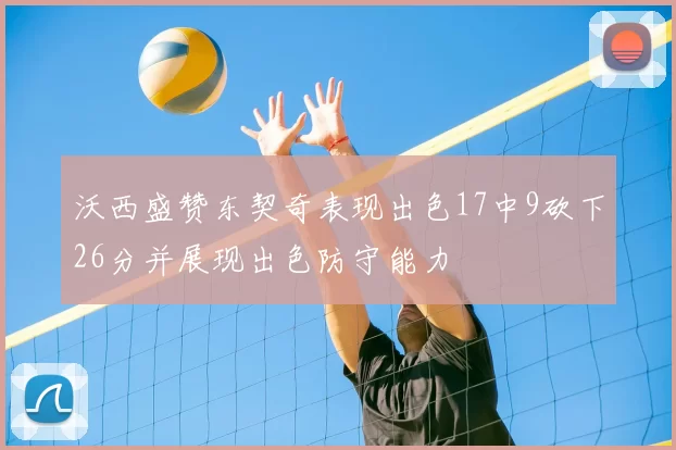 沃西盛赞东契奇表现出色17中9砍下26分并展现出色防守能力