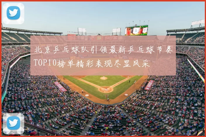 北京乒乓球队引领最新乒乓球节奏TOP10榜单精彩表现尽显风采