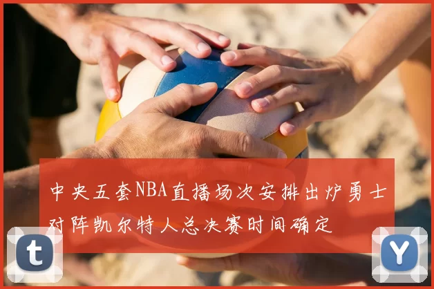 中央五套NBA直播场次安排出炉勇士对阵凯尔特人总决赛时间确定