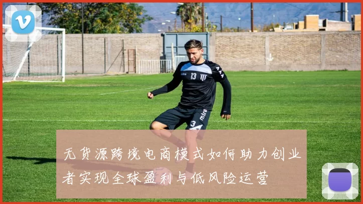 无货源跨境电商模式如何助力创业者实现全球盈利与低风险运营