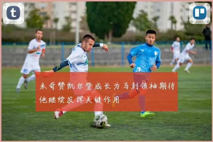 米奇赞凯尔登成长为马刺领袖期待他继续发挥关键作用