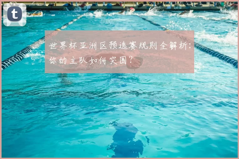 世界杯亚洲区预选赛规则全解析:你的主队如何突围?