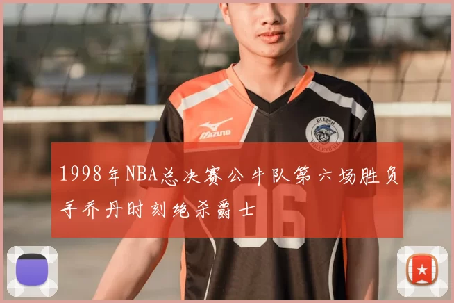 1998年NBA总决赛公牛队第六场胜负手乔丹时刻绝杀爵士