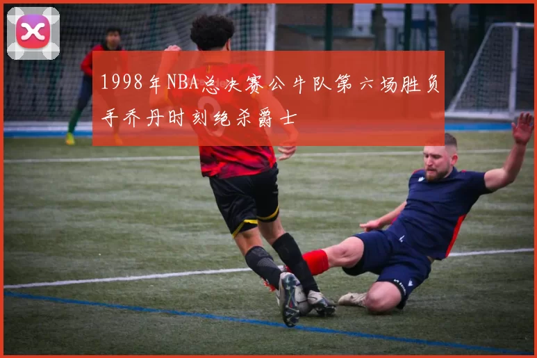 1998年NBA总决赛公牛队第六场胜负手乔丹时刻绝杀爵士